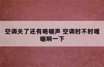 空调关了还有咯嘣声 空调时不时嘎嘣响一下